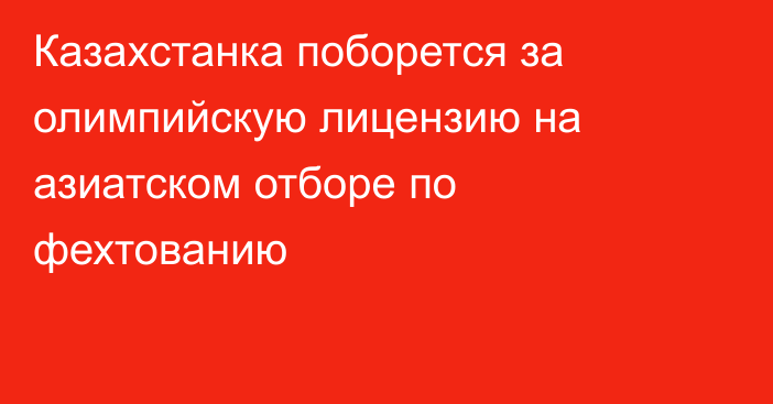 Казахстанка поборется за олимпийскую лицензию на азиатском отборе по фехтованию