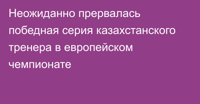 Неожиданно прервалась победная серия казахстанского тренера в европейском чемпионате