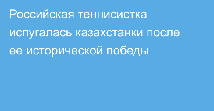 Российская теннисистка испугалась казахстанки после ее исторической победы