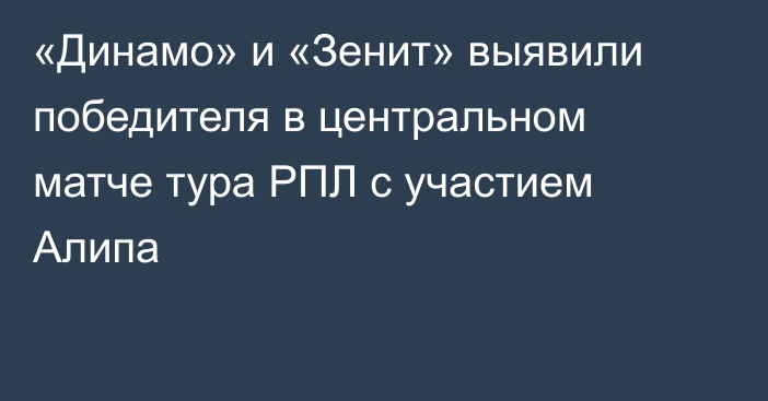 «Динамо» и «Зенит» выявили победителя в центральном матче тура РПЛ с участием Алипа