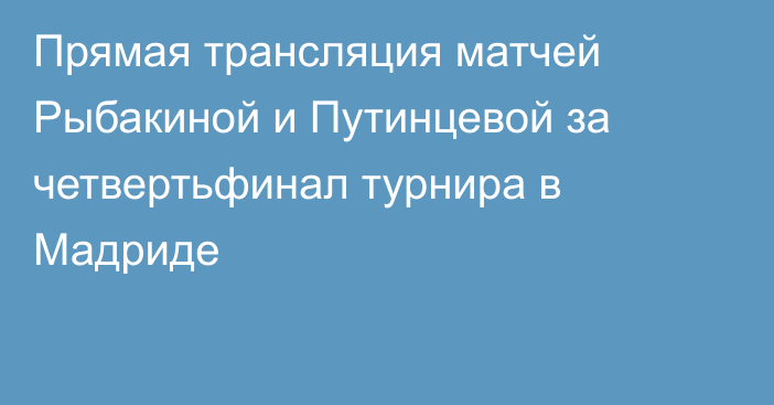 Прямая трансляция матчей Рыбакиной и Путинцевой за четвертьфинал турнира в Мадриде