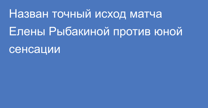 Назван точный исход матча Елены Рыбакиной против юной сенсации