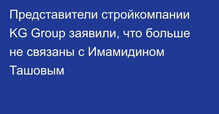 Представители стройкомпании KG Group заявили, что больше не связаны с Имамидином Ташовым