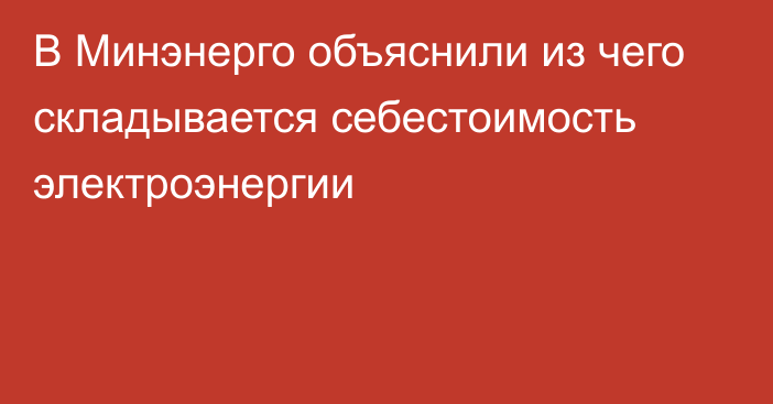 В Минэнерго объяснили из чего складывается себестоимость электроэнергии