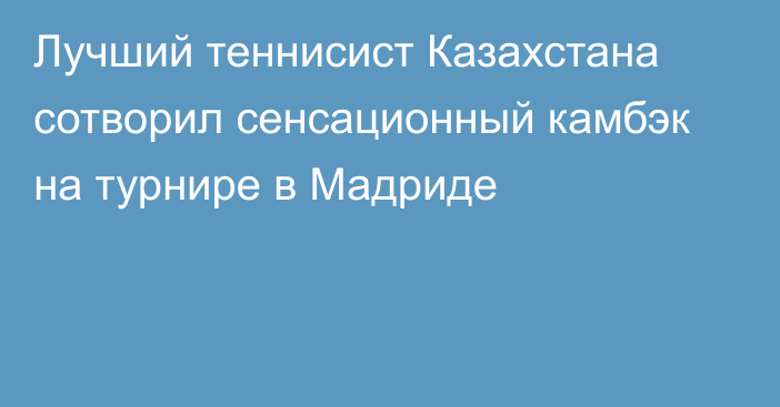 Лучший теннисист Казахстана сотворил сенсационный камбэк на турнире в Мадриде