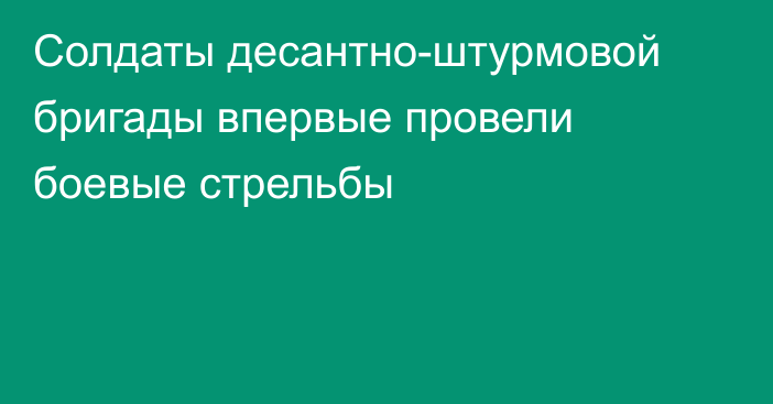 Солдаты десантно-штурмовой бригады впервые провели боевые стрельбы