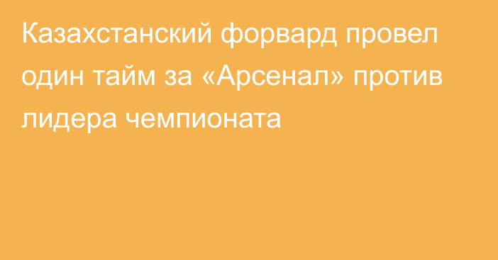 Казахстанский форвард провел один тайм за «Арсенал» против лидера чемпионата