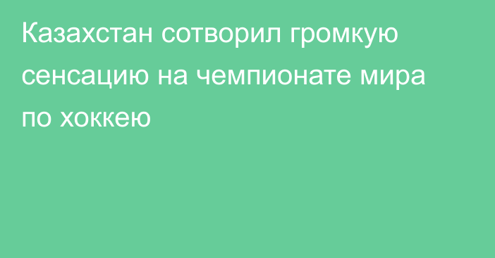 Казахстан сотворил громкую сенсацию на чемпионате мира по хоккею