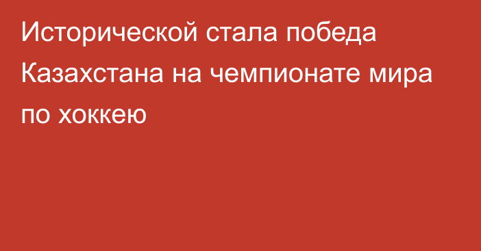 Исторической стала победа Казахстана на чемпионате мира по хоккею