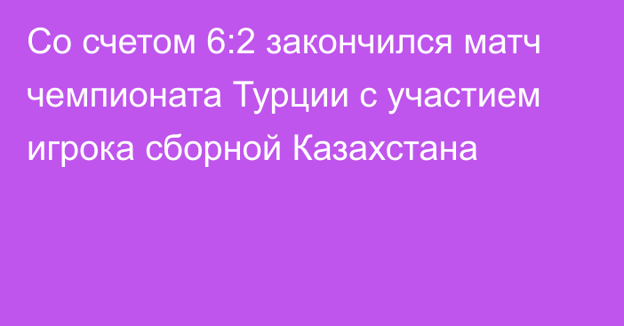 Со счетом 6:2 закончился матч чемпионата Турции с участием игрока сборной Казахстана