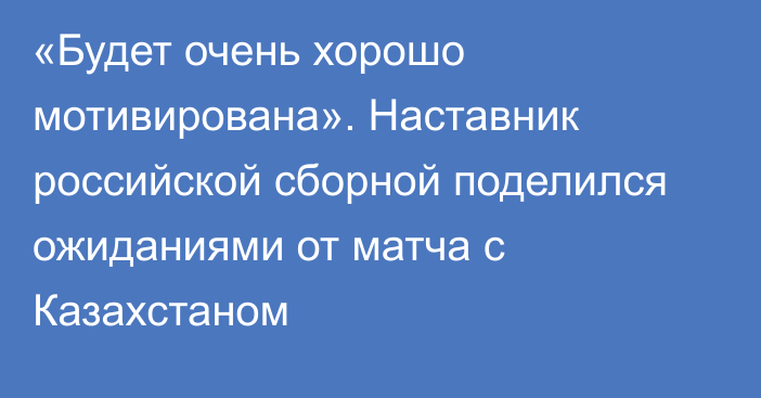 «Будет очень хорошо мотивирована». Наставник российской сборной поделился ожиданиями от матча с Казахстаном