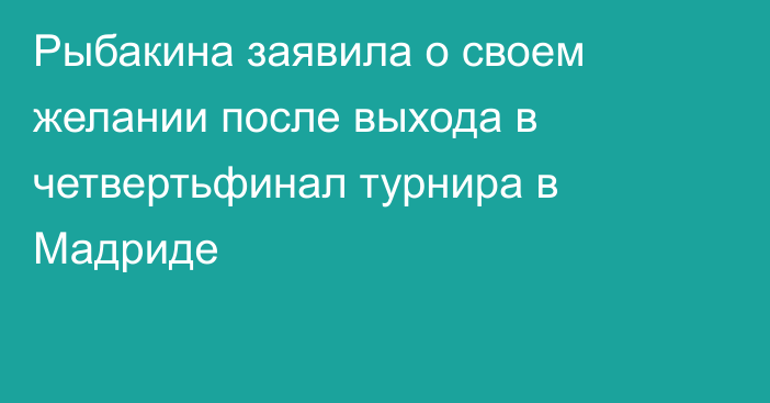 Рыбакина заявила о своем желании после выхода в четвертьфинал турнира в Мадриде