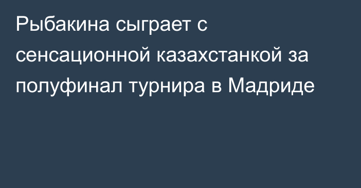 Рыбакина сыграет с сенсационной казахстанкой за полуфинал турнира в Мадриде