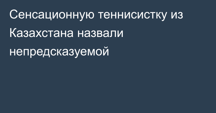 Сенсационную теннисистку из Казахстана назвали непредсказуемой