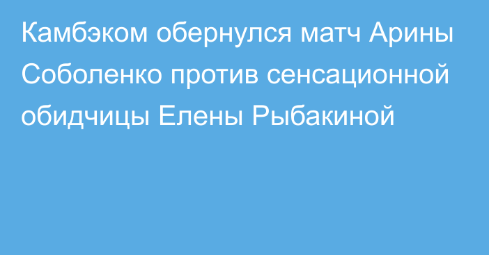 Камбэком обернулся матч Арины Соболенко против сенсационной обидчицы Елены Рыбакиной