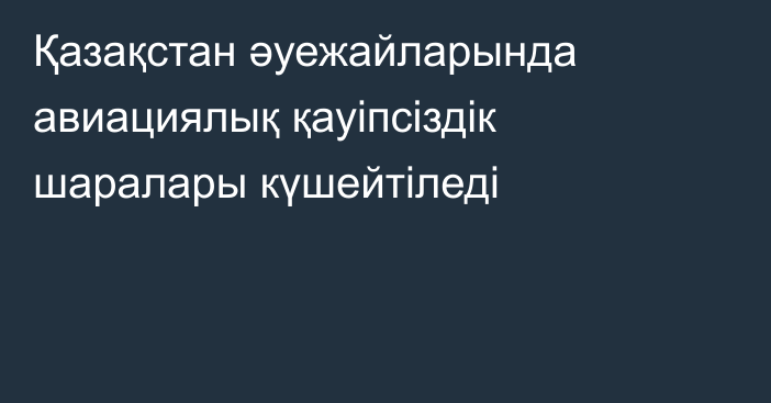 Қазақстан әуежайларында авиациялық қауіпсіздік шаралары күшейтіледі