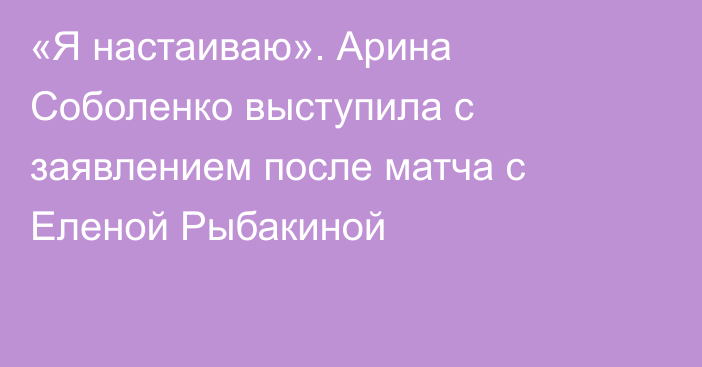 «Я настаиваю». Арина Соболенко выступила с заявлением после матча с Еленой Рыбакиной