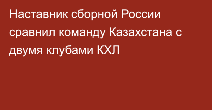Наставник сборной России сравнил команду Казахстана с двумя клубами КХЛ