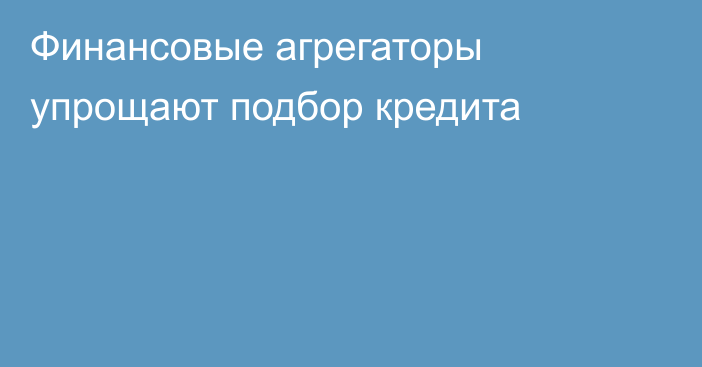 Финансовые агрегаторы упрощают подбор кредита