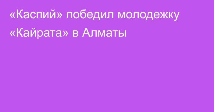 «Каспий» победил молодежку «Кайрата» в Алматы