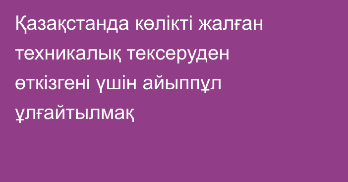 Қазақстанда көлікті жалған техникалық тексеруден өткізгені үшін айыппұл ұлғайтылмақ