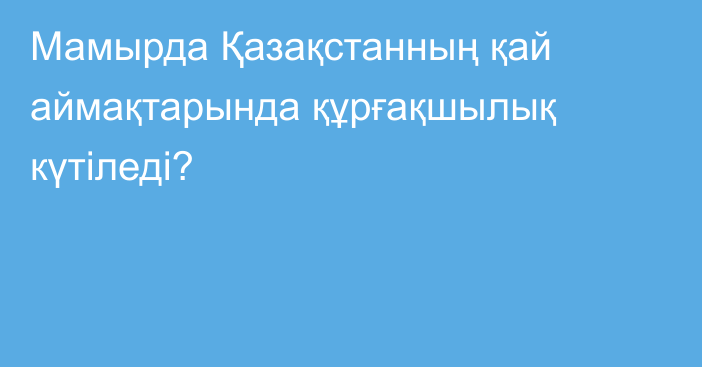 Мамырда Қазақстанның қай аймақтарында құрғақшылық күтіледі?