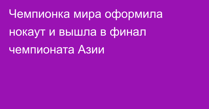 Чемпионка мира оформила нокаут и вышла в финал чемпионата Азии