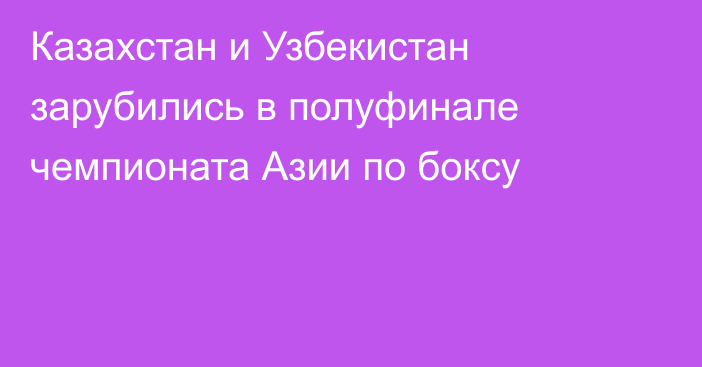 Казахстан и Узбекистан зарубились в полуфинале чемпионата Азии по боксу