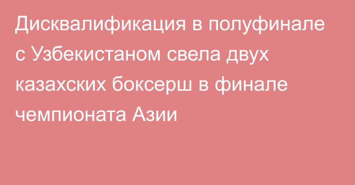 Дисквалификация в полуфинале с Узбекистаном свела двух казахских боксерш в финале чемпионата Азии