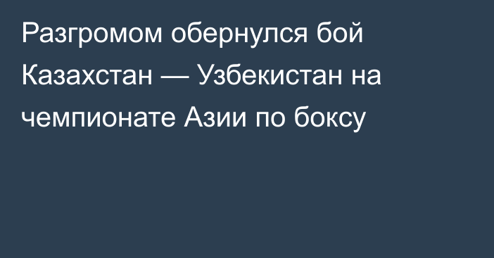 Разгромом обернулся бой Казахстан — Узбекистан на чемпионате Азии по боксу