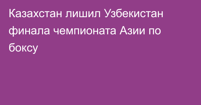 Казахстан лишил Узбекистан финала чемпионата Азии по боксу