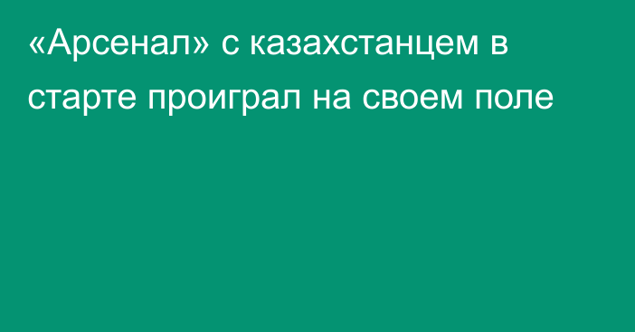 «Арсенал» с казахстанцем в старте проиграл на своем поле