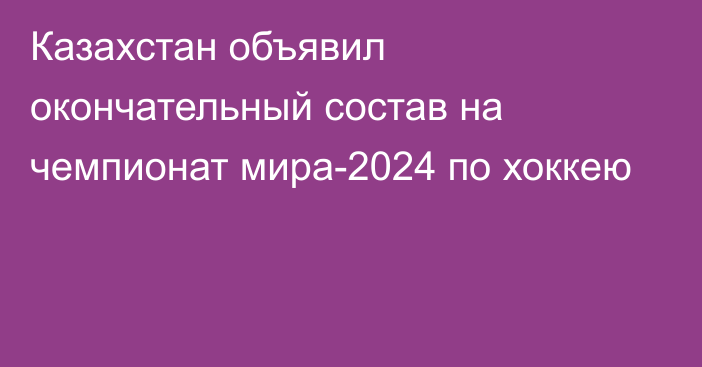 Казахстан объявил окончательный состав на чемпионат мира-2024 по хоккею