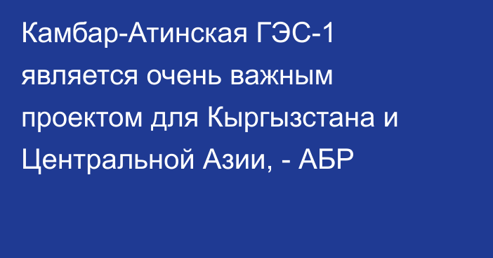 Камбар-Атинская ГЭС-1 является очень важным проектом для Кыргызстана и Центральной Азии, - АБР