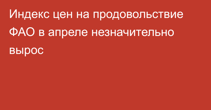 Индекс цен на продовольствие ФАО в апреле незначительно вырос