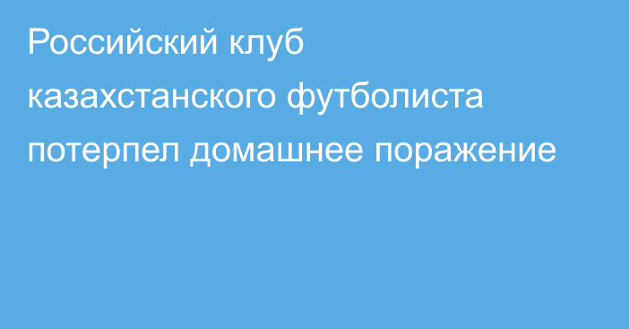 Российский клуб казахстанского футболиста потерпел домашнее поражение