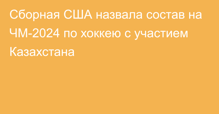 Сборная США назвала состав на ЧМ-2024 по хоккею с участием Казахстана