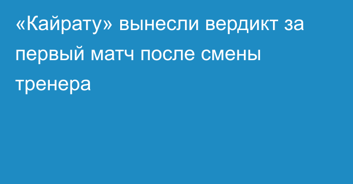 «Кайрату» вынесли вердикт за первый матч после смены тренера