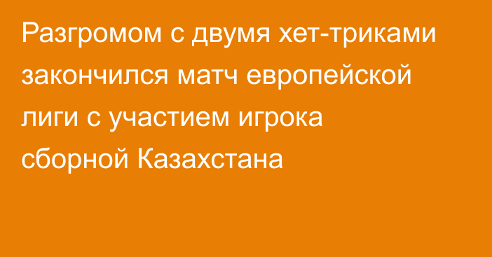 Разгромом с двумя хет-триками закончился матч европейской лиги с участием игрока сборной Казахстана