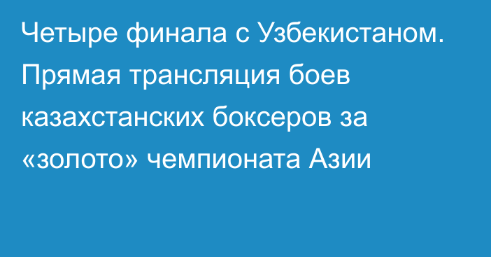 Четыре финала с Узбекистаном. Прямая трансляция боев казахстанских боксеров за «золото» чемпионата Азии