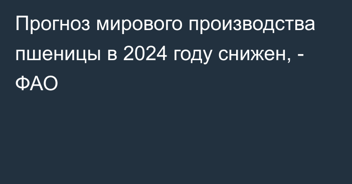 Прогноз мирового производства пшеницы в 2024 году снижен, - ФАО