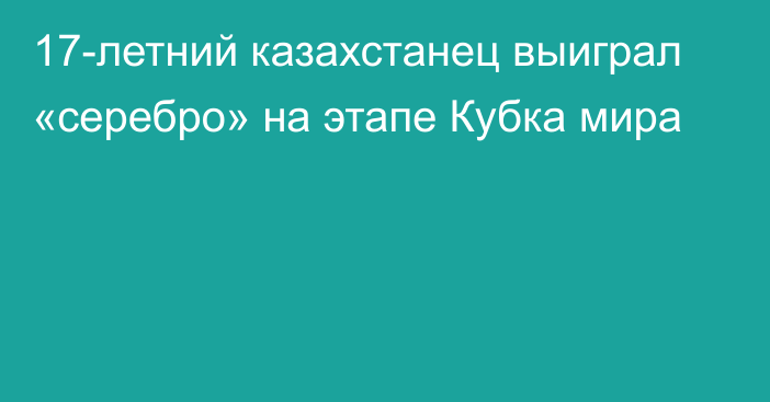 17-летний казахстанец выиграл «серебро» на этапе Кубка мира