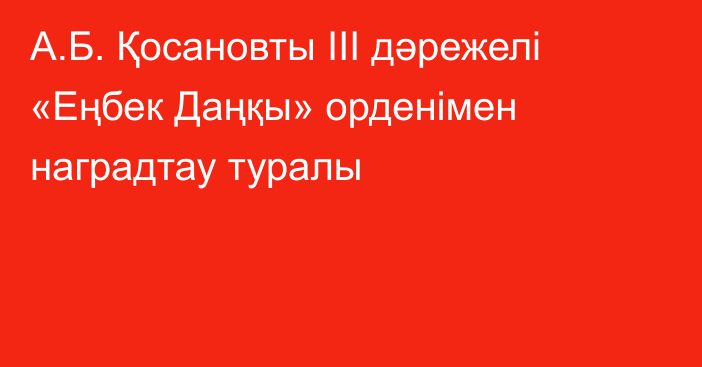 А.Б. Қосановты ІІІ дәрежелі «Еңбек Даңқы» орденімен  наградтау туралы