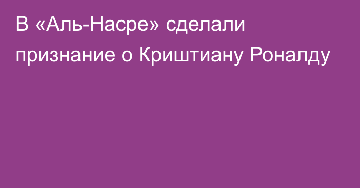 В «Аль-Насре» сделали признание о Криштиану Роналду