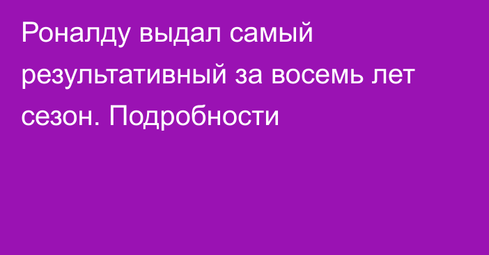 Роналду выдал самый результативный за восемь лет сезон. Подробности