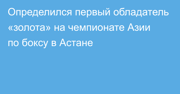 Определился первый обладатель «золота» на чемпионате Азии по боксу в Астане