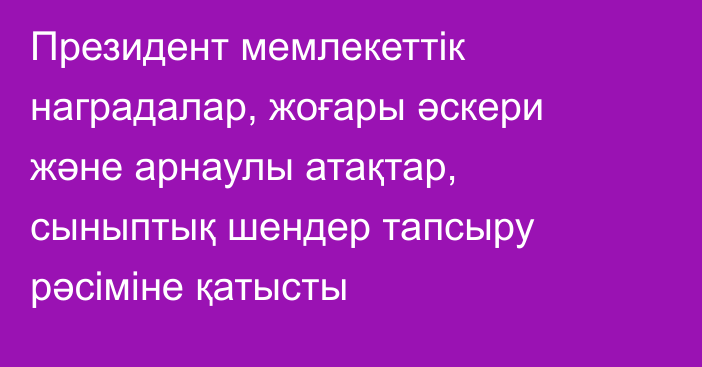 Президент мемлекеттік наградалар, жоғары әскери және арнаулы атақтар, сыныптық шендер тапсыру рәсіміне қатысты