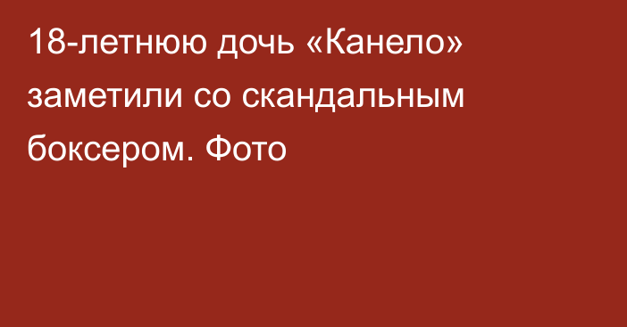 18-летнюю дочь «Канело» заметили со скандальным боксером. Фото