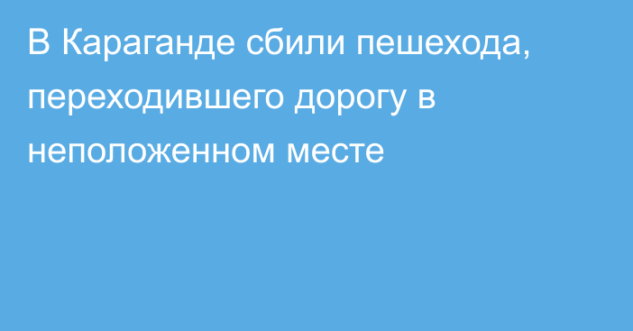 В Караганде сбили пешехода, переходившего дорогу в неположенном месте