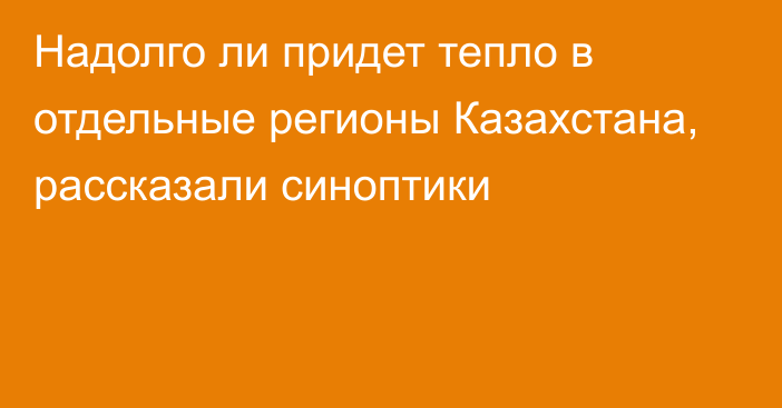 Надолго ли придет тепло в отдельные регионы Казахстана, рассказали синоптики